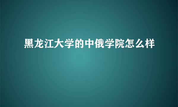 黑龙江大学的中俄学院怎么样