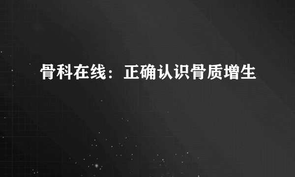 骨科在线：正确认识骨质增生