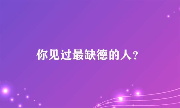 你见过最缺德的人？