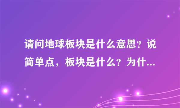 请问地球板块是什么意思？说简单点，板块是什么？为什么有板块？