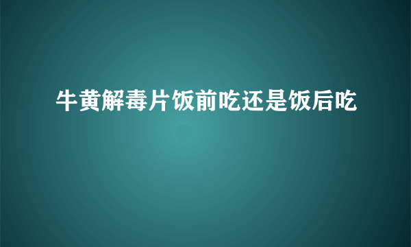 牛黄解毒片饭前吃还是饭后吃