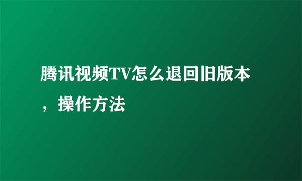 腾讯视频TV怎么退回旧版本，操作方法