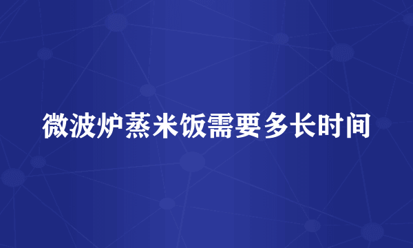 微波炉蒸米饭需要多长时间