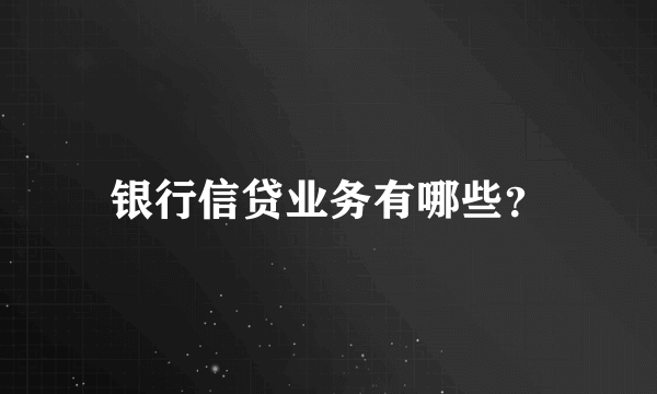 银行信贷业务有哪些？