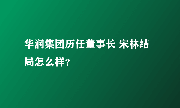 华润集团历任董事长 宋林结局怎么样？