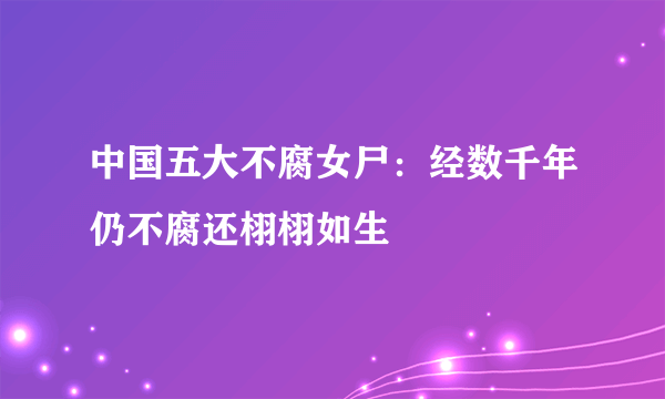 中国五大不腐女尸：经数千年仍不腐还栩栩如生 