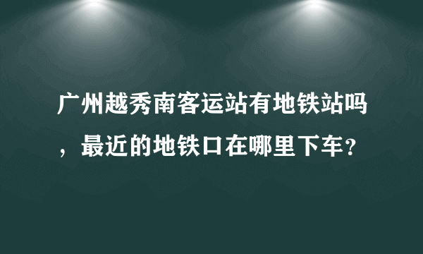 广州越秀南客运站有地铁站吗，最近的地铁口在哪里下车？