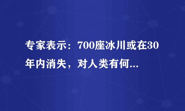 专家表示：700座冰川或在30年内消失，对人类有何威胁？能否人为干预？