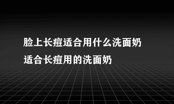 脸上长痘适合用什么洗面奶 适合长痘用的洗面奶