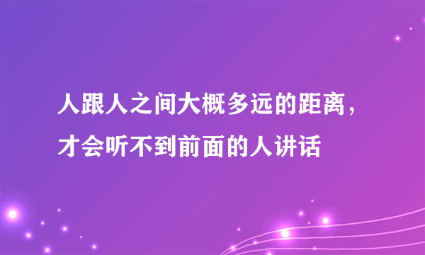 人跟人之间大概多远的距离，才会听不到前面的人讲话