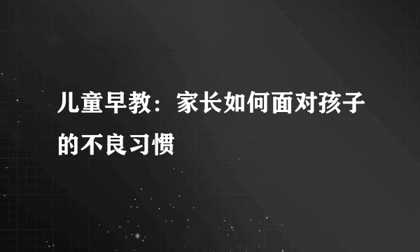 儿童早教：家长如何面对孩子的不良习惯