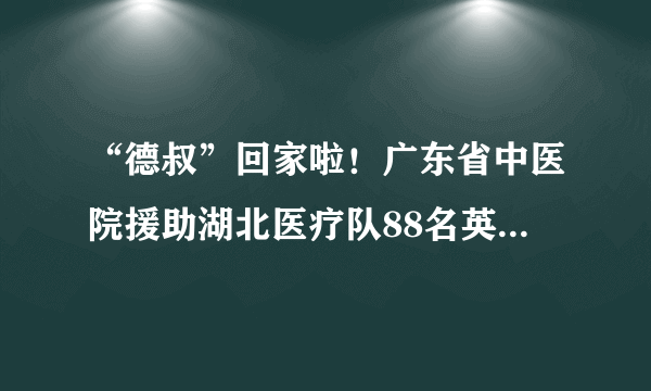 “德叔”回家啦！广东省中医院援助湖北医疗队88名英雄全体平安返院