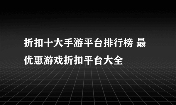 折扣十大手游平台排行榜 最优惠游戏折扣平台大全