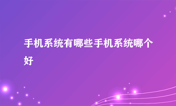 手机系统有哪些手机系统哪个好