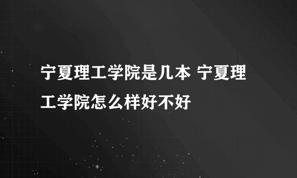 宁夏理工学院是几本 宁夏理工学院怎么样好不好