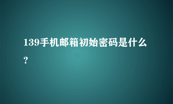 139手机邮箱初始密码是什么？