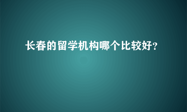 长春的留学机构哪个比较好？