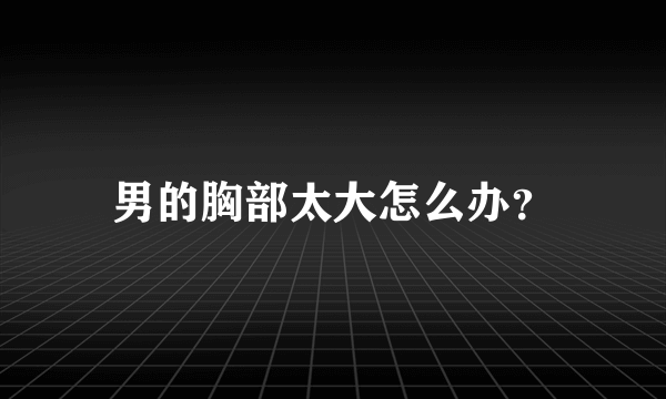 男的胸部太大怎么办？