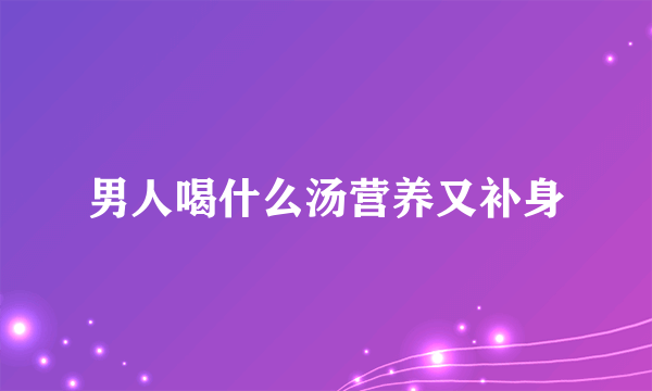 男人喝什么汤营养又补身