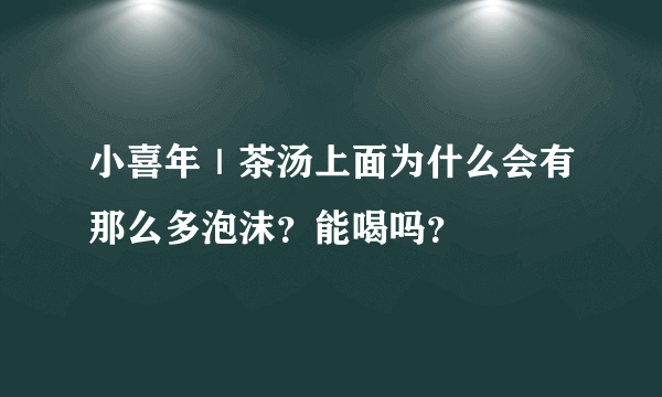 小喜年｜茶汤上面为什么会有那么多泡沫？能喝吗？