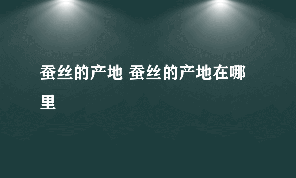 蚕丝的产地 蚕丝的产地在哪里