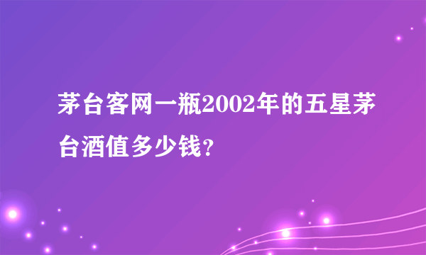 茅台客网一瓶2002年的五星茅台酒值多少钱？