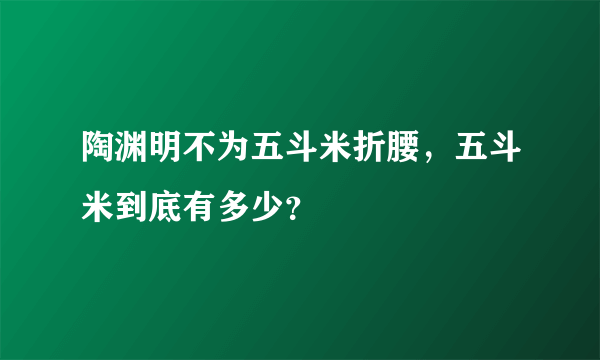 陶渊明不为五斗米折腰，五斗米到底有多少？