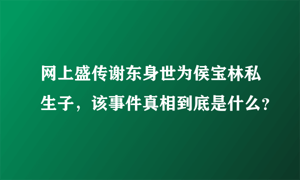 网上盛传谢东身世为侯宝林私生子，该事件真相到底是什么？