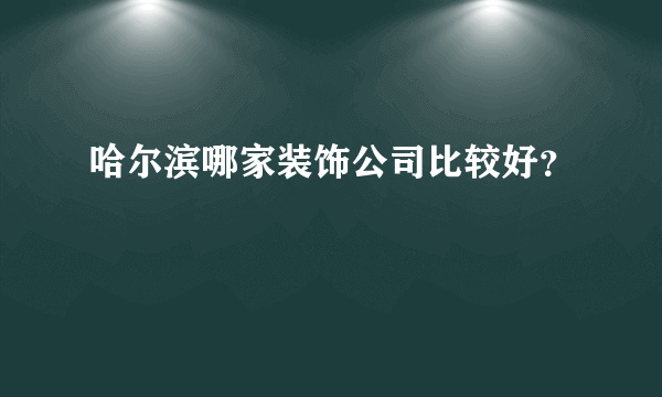 哈尔滨哪家装饰公司比较好？