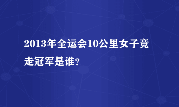 2013年全运会10公里女子竞走冠军是谁？