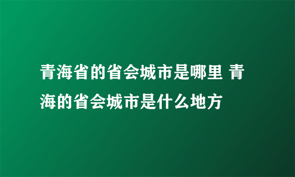 青海省的省会城市是哪里 青海的省会城市是什么地方