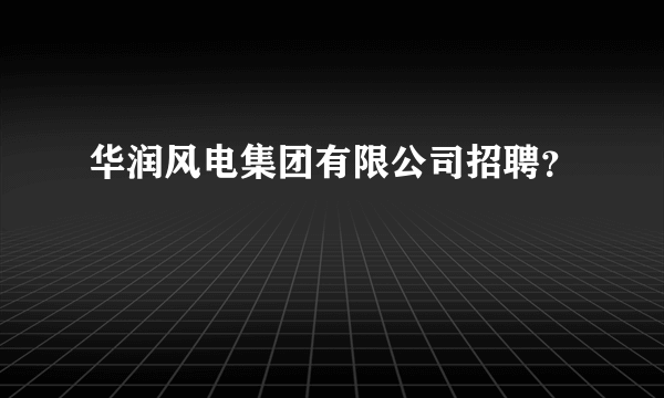 华润风电集团有限公司招聘？