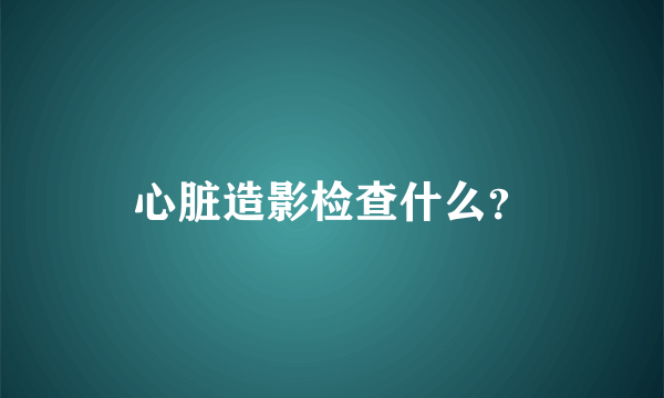 心脏造影检查什么？