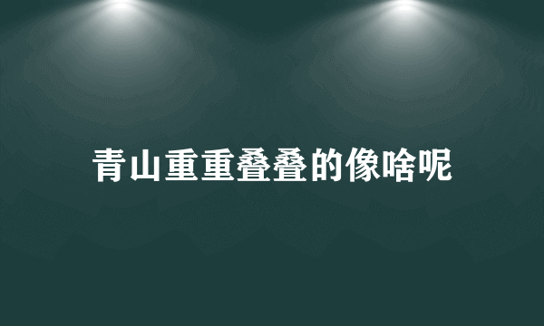 青山重重叠叠的像啥呢