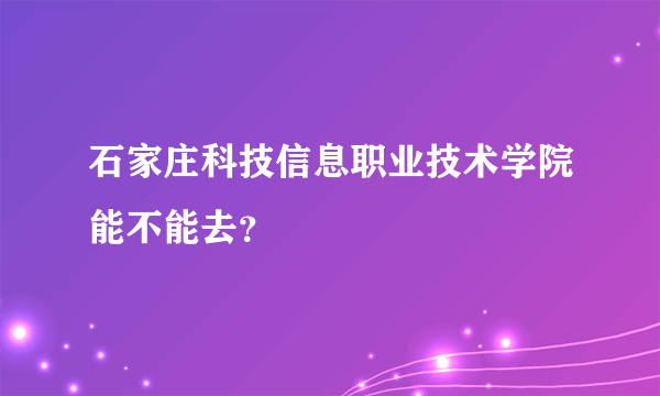 石家庄科技信息职业技术学院能不能去？