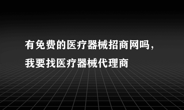 有免费的医疗器械招商网吗，我要找医疗器械代理商