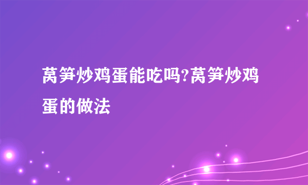 莴笋炒鸡蛋能吃吗?莴笋炒鸡蛋的做法