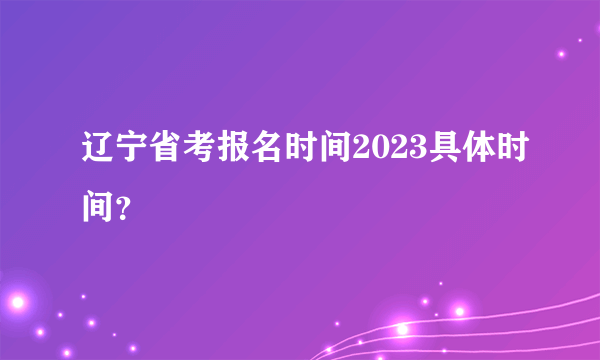 辽宁省考报名时间2023具体时间？