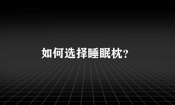 如何选择睡眠枕？