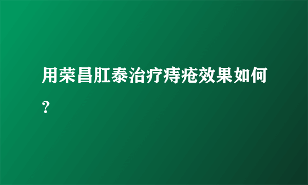 用荣昌肛泰治疗痔疮效果如何？