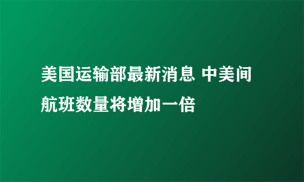 美国运输部最新消息 中美间航班数量将增加一倍