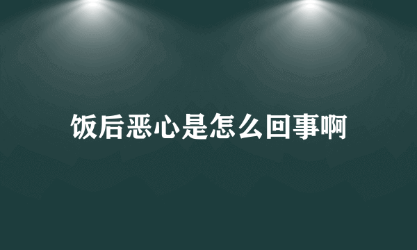 饭后恶心是怎么回事啊