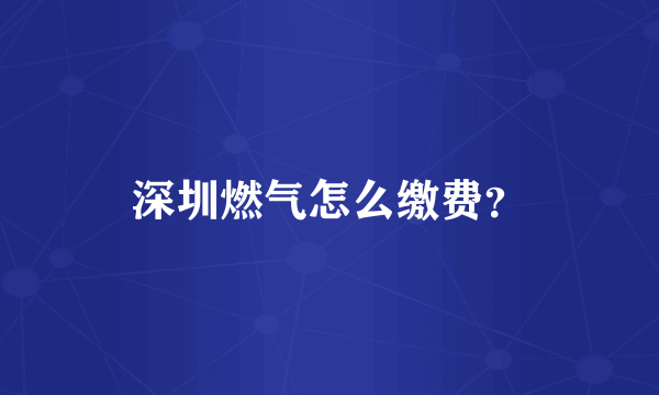 深圳燃气怎么缴费？