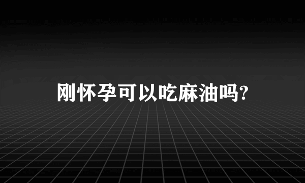 刚怀孕可以吃麻油吗?