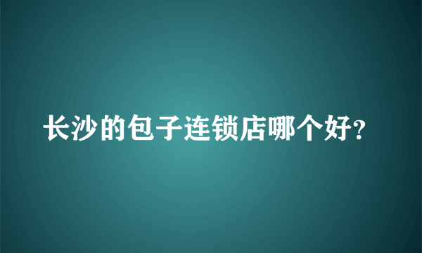 长沙的包子连锁店哪个好？