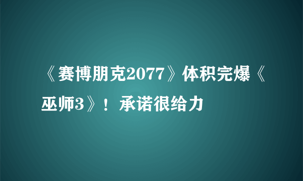 《赛博朋克2077》体积完爆《巫师3》！承诺很给力