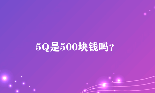 5Q是500块钱吗？