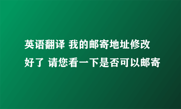 英语翻译 我的邮寄地址修改好了 请您看一下是否可以邮寄