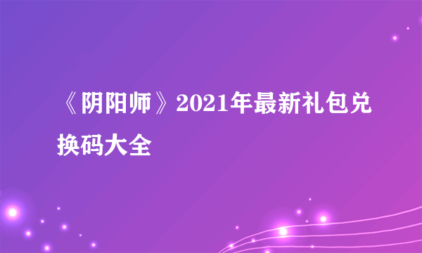 《阴阳师》2021年最新礼包兑换码大全