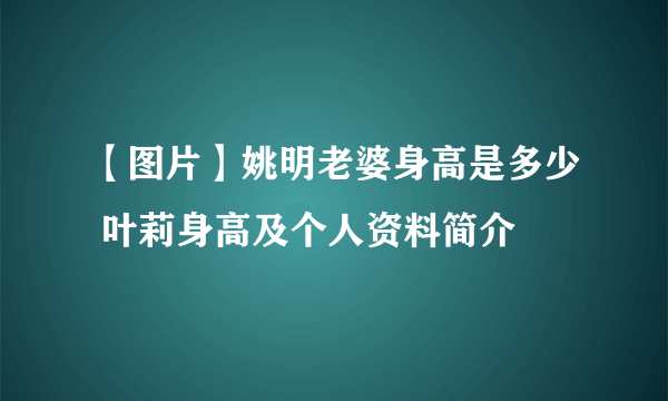 【图片】姚明老婆身高是多少 叶莉身高及个人资料简介